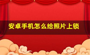 安卓手机怎么给照片上锁