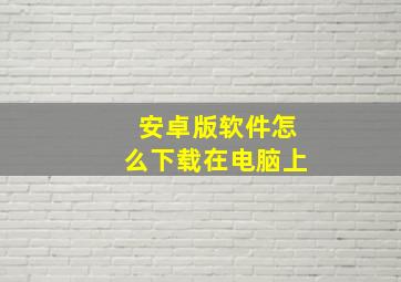 安卓版软件怎么下载在电脑上