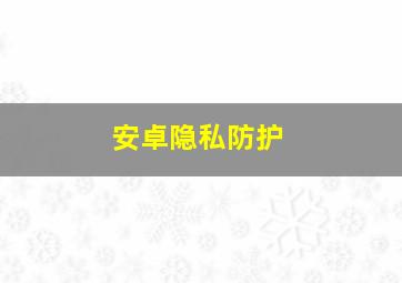 安卓隐私防护