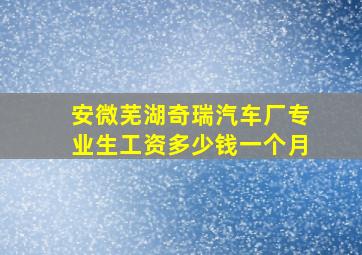 安微芜湖奇瑞汽车厂专业生工资多少钱一个月