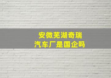 安微芜湖奇瑞汽车厂是国企吗