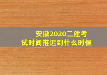 安徽2020二建考试时间推迟到什么时候