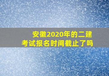 安徽2020年的二建考试报名时间截止了吗