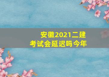 安徽2021二建考试会延迟吗今年