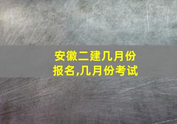 安徽二建几月份报名,几月份考试