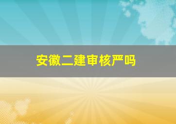 安徽二建审核严吗