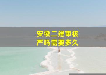 安徽二建审核严吗需要多久