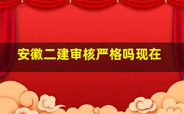 安徽二建审核严格吗现在