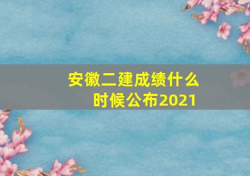 安徽二建成绩什么时候公布2021