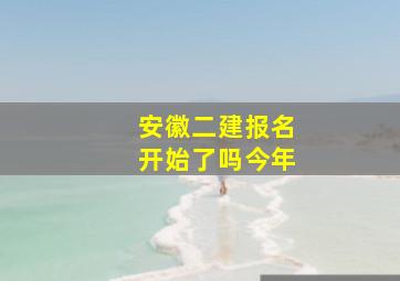 安徽二建报名开始了吗今年