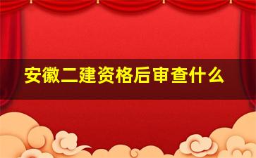 安徽二建资格后审查什么