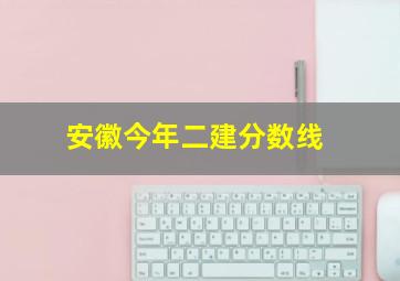 安徽今年二建分数线