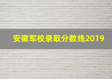 安徽军校录取分数线2019