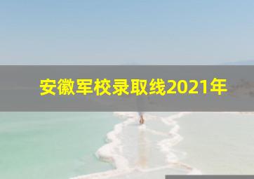 安徽军校录取线2021年