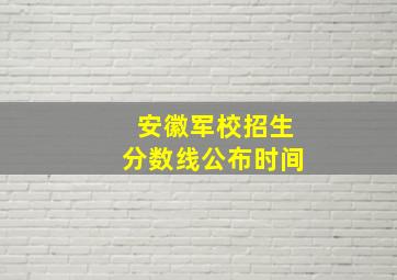 安徽军校招生分数线公布时间