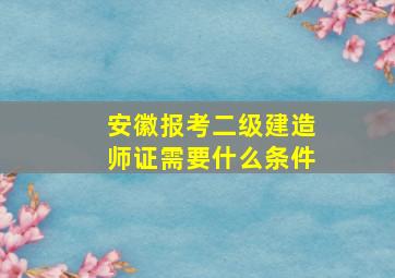 安徽报考二级建造师证需要什么条件