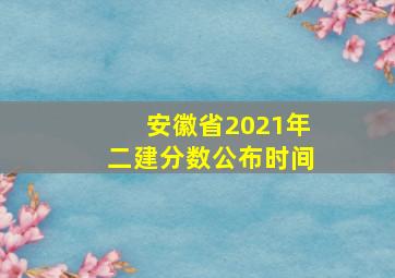 安徽省2021年二建分数公布时间