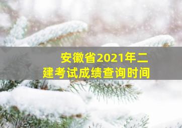 安徽省2021年二建考试成绩查询时间