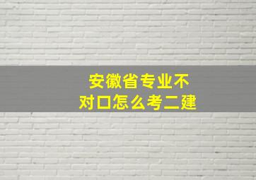 安徽省专业不对口怎么考二建