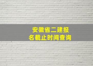 安徽省二建报名截止时间查询