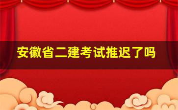 安徽省二建考试推迟了吗