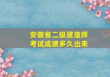 安徽省二级建造师考试成绩多久出来