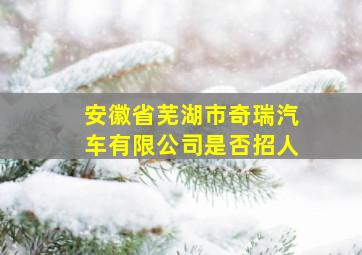 安徽省芜湖市奇瑞汽车有限公司是否招人