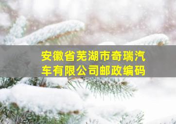 安徽省芜湖市奇瑞汽车有限公司邮政编码