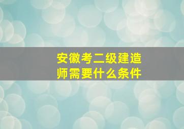 安徽考二级建造师需要什么条件