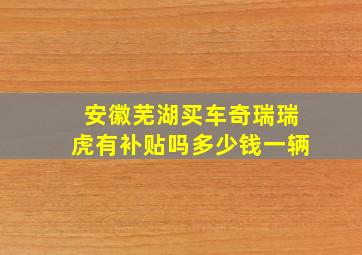 安徽芜湖买车奇瑞瑞虎有补贴吗多少钱一辆