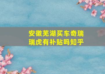 安徽芜湖买车奇瑞瑞虎有补贴吗知乎