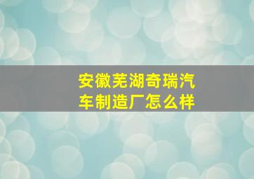 安徽芜湖奇瑞汽车制造厂怎么样