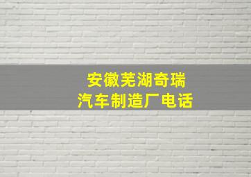 安徽芜湖奇瑞汽车制造厂电话