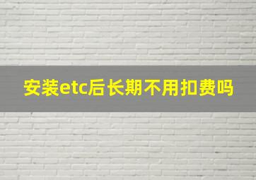 安装etc后长期不用扣费吗