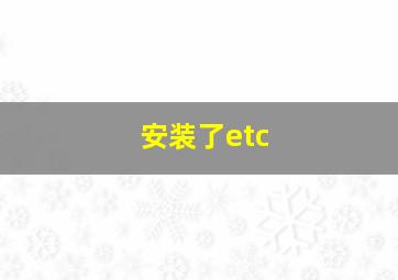 安装了etc