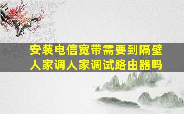 安装电信宽带需要到隔壁人家调人家调试路由器吗