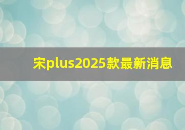 宋plus2025款最新消息