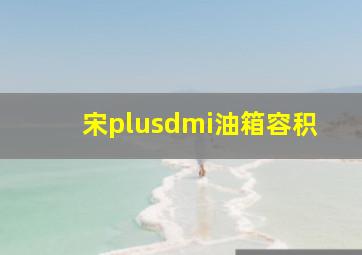 宋plusdmi油箱容积