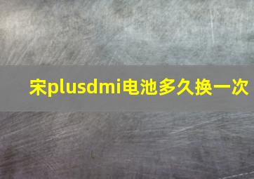 宋plusdmi电池多久换一次