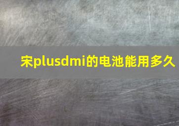 宋plusdmi的电池能用多久