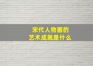 宋代人物画的艺术成就是什么