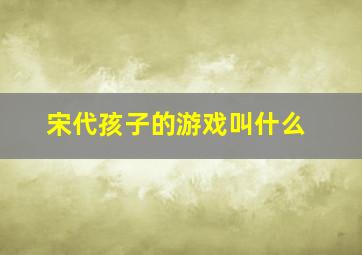 宋代孩子的游戏叫什么