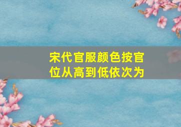 宋代官服颜色按官位从高到低依次为