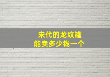 宋代的龙纹罐能卖多少钱一个