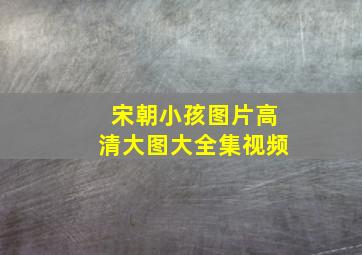 宋朝小孩图片高清大图大全集视频