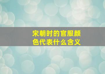 宋朝时的官服颜色代表什么含义