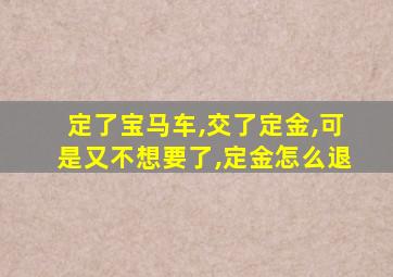 定了宝马车,交了定金,可是又不想要了,定金怎么退