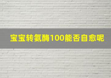 宝宝转氨酶100能否自愈呢