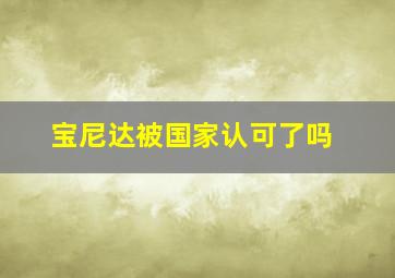 宝尼达被国家认可了吗