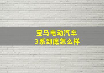 宝马电动汽车3系到底怎么样